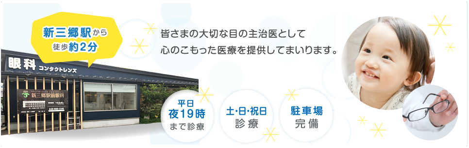 OPEN!2015年8月1日(土) 皆さまの大切な目の主治医として心のこもった医療を提供してまいります。新三郷駅から徒歩約2分、平日夜19時まで診療、駐車場駐輪場あり、コンタクトめがね処方